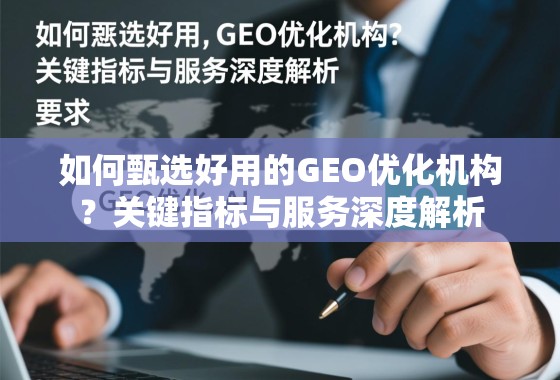 GEO优化机构甄选,关键指标与服务深度解析 如何甄选好用的GEO优化机构?关键指标与服务深度解析