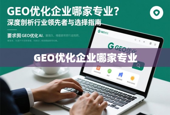 GEO优化企业专业之选,行业领先者深度剖析与选择指南 GEO优化企业哪家专业?深度剖析行业领先者与选择指南