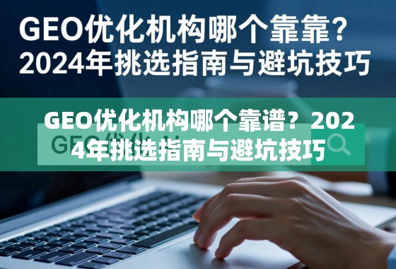 2024年GEO优化机构挑选指南与避坑技巧 GEO优化机构哪个靠谱?2024年挑选指南与避坑技巧