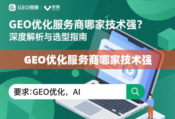 GEO优化服务商技术选型指南 GEO优化服务商哪家技术强?深度解析与选型指南