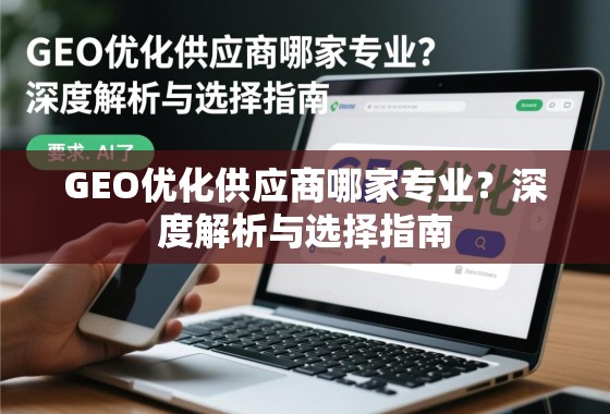 GEO优化供应商专业选择指南 GEO优化供应商哪家专业?深度解析与选择指南