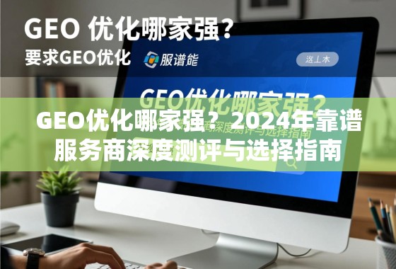 GEO优化哪家强？2024年靠谱服务商深度测评与选择指南
