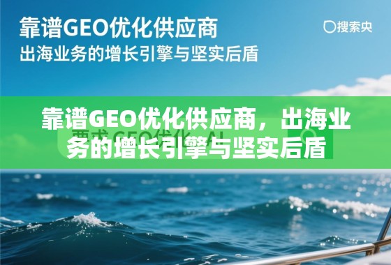 出海业务增长引擎,靠谱GEO优化供应商 靠谱GEO优化供应商,出海业务的增长引擎与坚实后盾