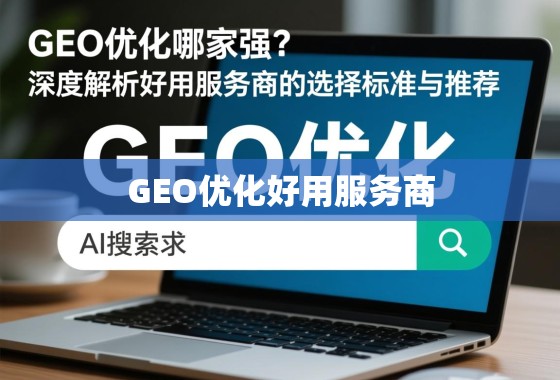 GEO优化服务商选择,标准与推荐指南 GEO优化哪家强?深度解析好用服务商的选择标准与推荐