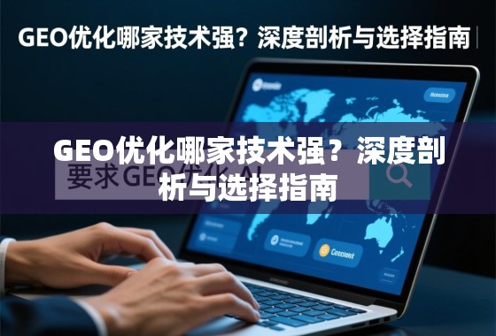 GEO优化技术哪家强?深度剖析与选择指南 GEO优化哪家技术强?深度剖析与选择指南