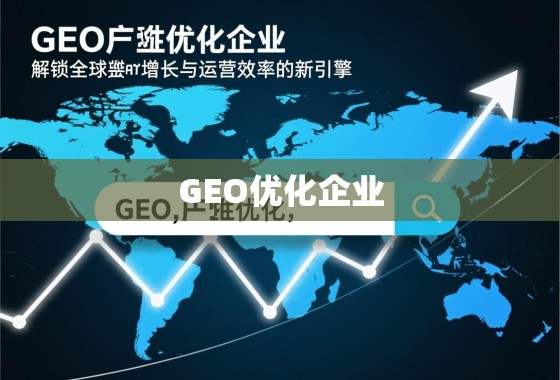GEO优化,驱动全球增长与运营效率的新引擎 GEO优化企业,解锁全球增长与运营效率的新引擎