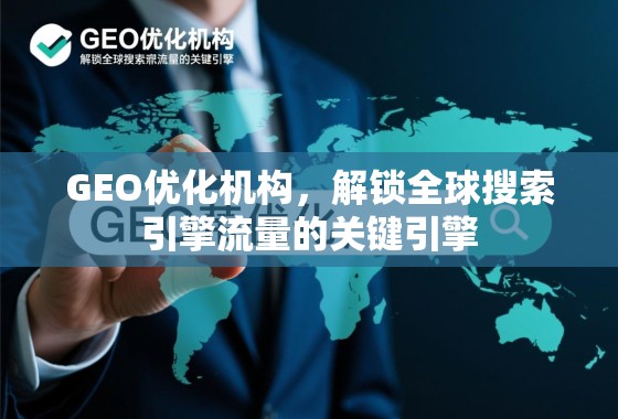 GEO优化,解锁全球搜索引擎流量的关键引擎 GEO优化机构,解锁全球搜索引擎流量的关键引擎