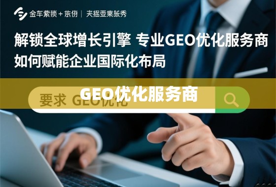 GEO优化,企业国际化增长的关键引擎 解锁全球增长引擎,专业GEO优化服务商如何赋能企业国际化布局