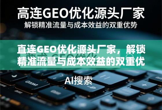 直连GEO优化源头厂家，解锁精准流量与成本效益的双重优势