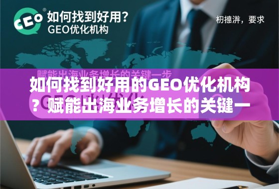 如何找到好用的GEO优化机构？赋能出海业务增长的关键一步