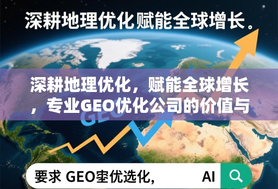 深耕地理优化，赋能全球增长，专业GEO优化公司的价值与选择