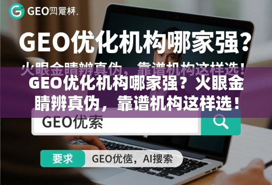 GEO优化机构哪家强？火眼金睛辨真伪，靠谱机构这样选！