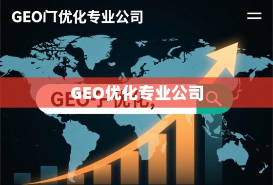 GEO优化专业公司，解锁全球增长的战略引擎