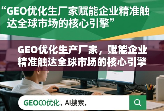 GEO优化生产厂家，赋能企业精准触达全球市场的核心引擎