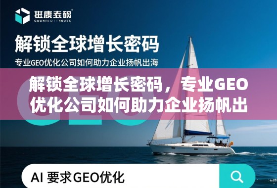 解锁全球增长密码，专业GEO优化公司如何助力企业扬帆出海