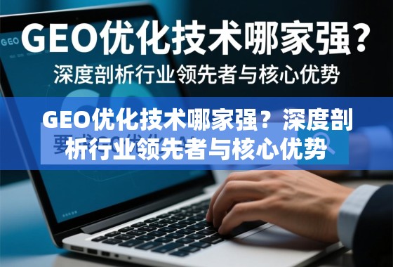 GEO优化技术哪家强?深度剖析行业领先者与核心优势 GEO优化技术哪家强?深度剖析行业领先者与核心优势