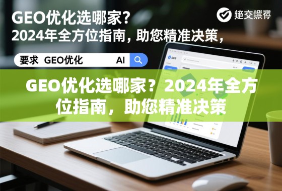 2024年GEO优化选哪家?全方位指南助精准决策 GEO优化选哪家?2024年全方位指南,助您精准决策