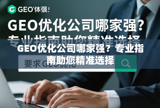 GEO优化公司选择指南,如何精准找到专业服务商 GEO优化公司哪家强?专业指南助您精准选择