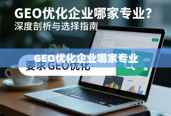 GEO优化企业哪家专业？深度剖析与选择指南