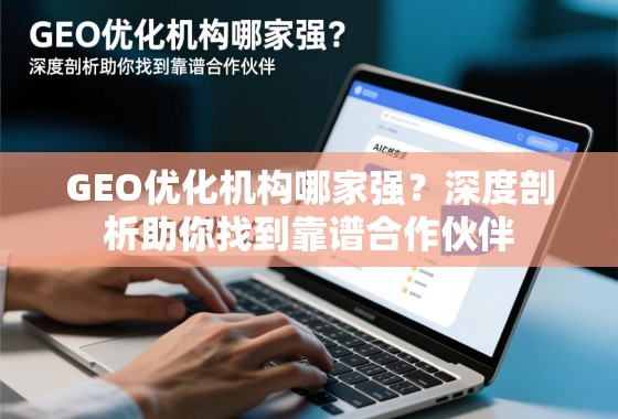 GEO优化机构哪家强?深度剖析助你找到靠谱合作伙伴 GEO优化机构哪家强?深度剖析助你找到靠谱合作伙伴