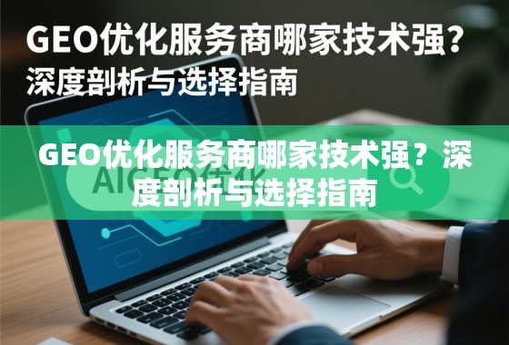 GEO优化服务商哪家技术强?深度剖析与选择指南 GEO优化服务商哪家技术强?深度剖析与选择指南