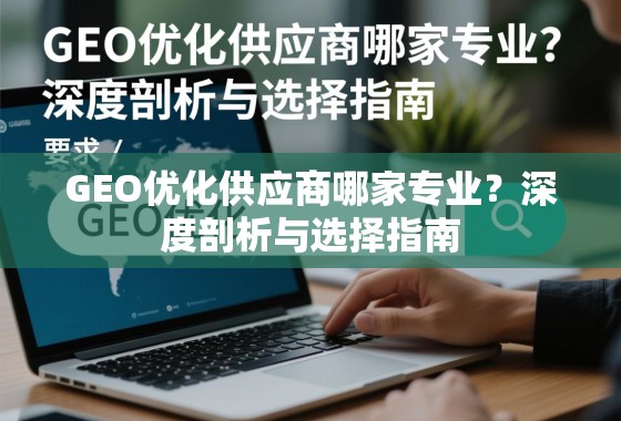 GEO优化供应商专业选择指南 GEO优化供应商哪家专业?深度剖析与选择指南