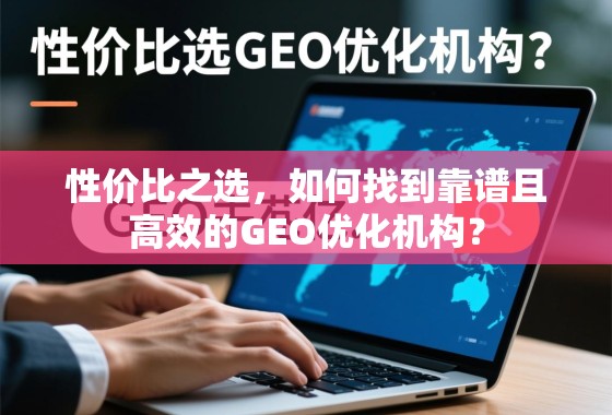 GEO优化机构怎么选?性价比与高效靠谱的平衡点 性价比之选,如何找到靠谱且高效的GEO优化机构?