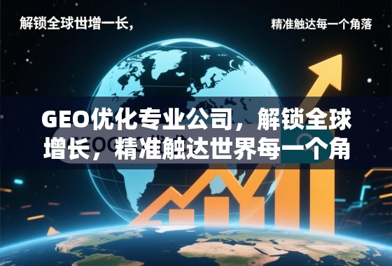 GEO优化专业公司，解锁全球增长，精准触达世界每一个角落