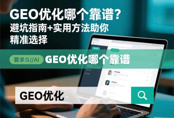 GEO优化哪个靠谱？避坑指南+实用方法助你精准选择