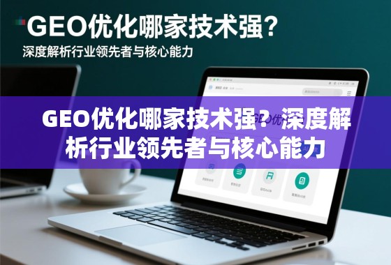 GEO优化哪家技术强？深度解析行业领先者与核心能力