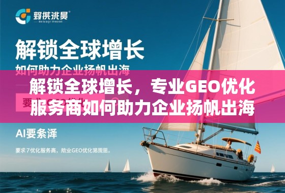 解锁全球增长，专业GEO优化服务商如何助力企业扬帆出海