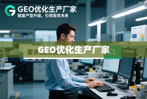 GEO优化生产厂家，赋能产业升级，引领高效未来