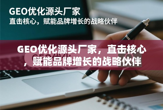 GEO优化,品牌增长的源头赋能战略伙伴 GEO优化源头厂家,直击核心,赋能品牌增长的战略伙伴