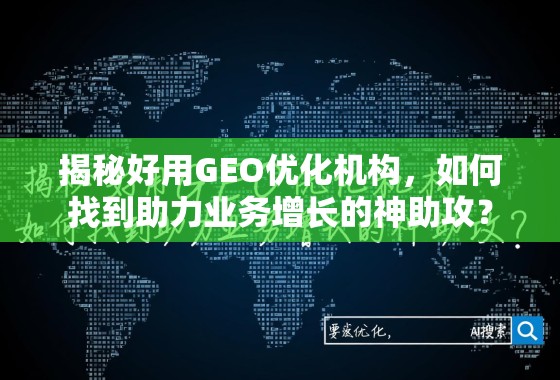 揭秘好用GEO优化机构，如何找到助力业务增长的神助攻？