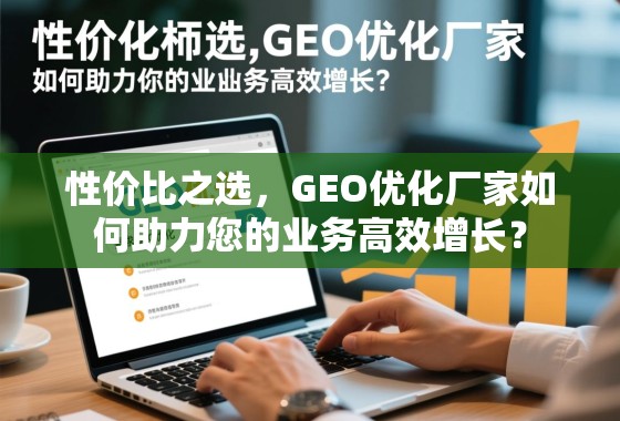 性价比之选，GEO优化厂家如何助力您的业务高效增长？