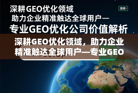 深耕GEO优化领域，助力企业精准触达全球用户——专业GEO优化公司的价值解析