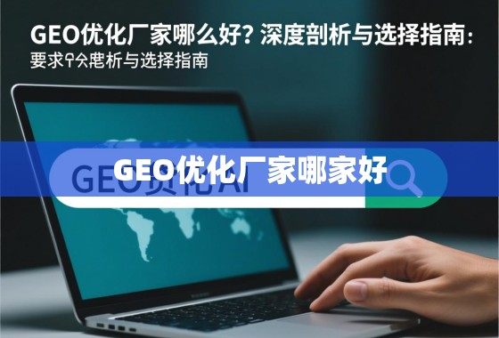 GEO优化厂家哪家好？深度剖析与选择指南