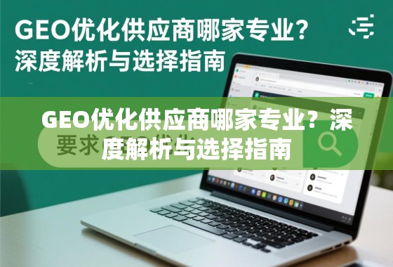 GEO优化供应商选择指南,如何找到专业服务商? GEO优化供应商哪家专业?深度解析与选择指南