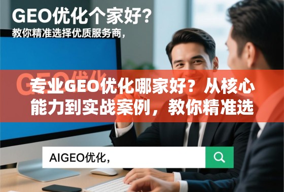 专业GEO优化哪家好？从核心能力到实战案例，教你精准选择优质服务商