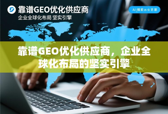 靠谱GEO优化供应商，企业全球化布局的坚实引擎