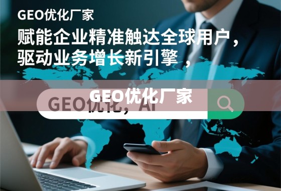 GEO优化厂家，赋能企业精准触达全球用户，驱动业务增长新引擎