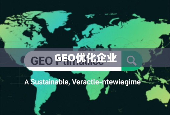 GEO优化企业，驱动全球化运营效率与可持续增长的新引擎