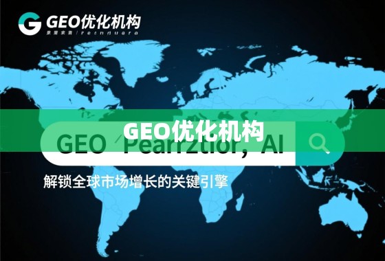 GEO优化机构，解锁全球市场增长的关键引擎