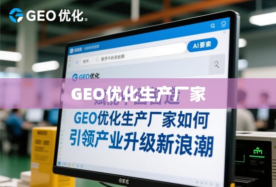 GEO优化赋能中国智造升级,生产厂家引领产业新浪潮 赋能中国智造,GEO优化生产厂家如何引领产业升级新浪潮