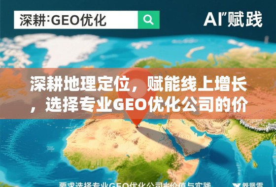 深耕地理定位,赋能线上增长,选择专业GEO优化公司的价值与实践 深耕地理定位,赋能线上增长,选择专业GEO优化公司的价值与实践