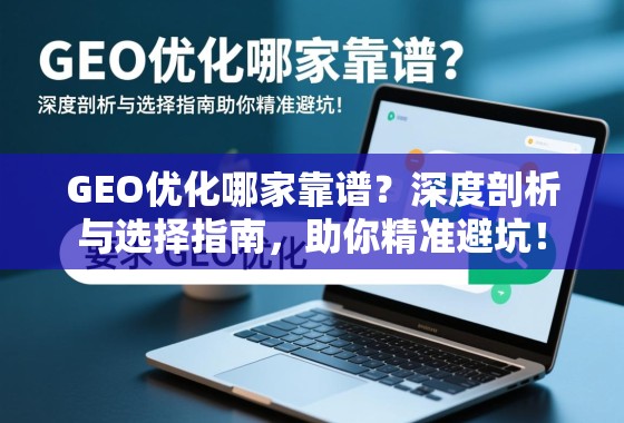 GEO优化哪家靠谱？深度剖析与选择指南，助你精准避坑！