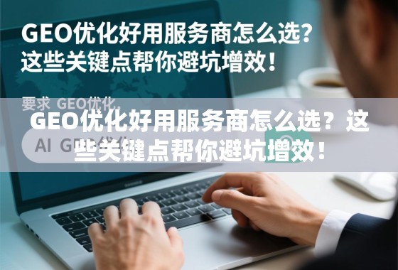 GEO优化服务商选型避坑增效指南 GEO优化好用服务商怎么选?这些关键点帮你避坑增效!