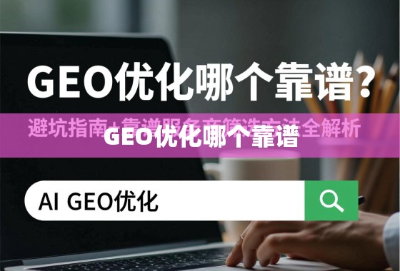GEO优化哪个靠谱？避坑指南+靠谱服务商筛选方法全解析
