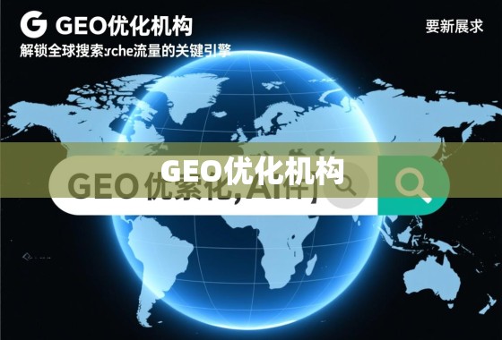 GEO优化机构，解锁全球搜索引擎流量的关键引擎