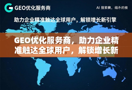 GEO优化服务商，助力企业精准触达全球用户，解锁增长新引擎